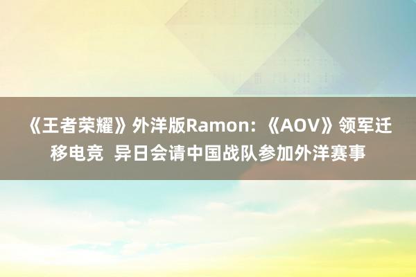 《王者荣耀》外洋版Ramon: 《AOV》领军迁移电竞 异日会请中国战队参加外洋赛事